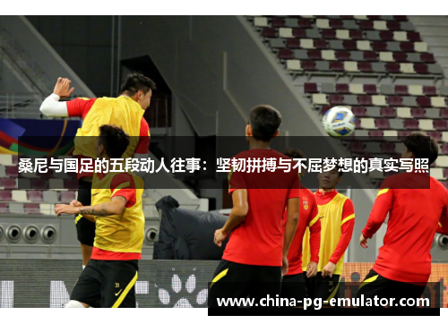 桑尼与国足的五段动人往事：坚韧拼搏与不屈梦想的真实写照