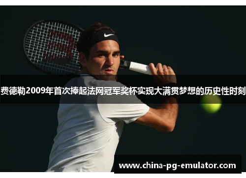 费德勒2009年首次捧起法网冠军奖杯实现大满贯梦想的历史性时刻 费德勒2009年首次捧起法网冠军奖杯实现大满贯梦想的历史性时刻