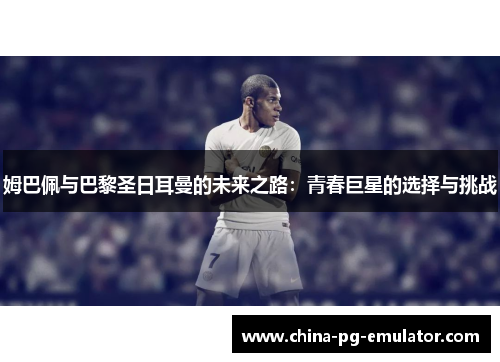 姆巴佩与巴黎圣日耳曼的未来之路:青春巨星的选择与挑战 姆巴佩与巴黎圣日耳曼的未来之路:青春巨星的选择与挑战
