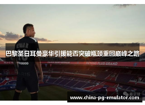 巴黎圣日耳曼豪华引援能否突破瓶颈重回巅峰之路 巴黎圣日耳曼豪华引援能否突破瓶颈重回巅峰之路