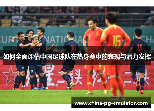 如何全面评估中国足球队在热身赛中的表现与潜力发挥 如何全面评估中国足球队在热身赛中的表现与潜力发挥