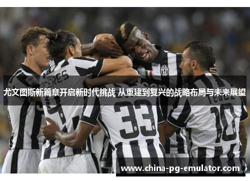 尤文图斯新篇章开启新时代挑战 从重建到复兴的战略布局与未来展望 尤文图斯新篇章开启新时代挑战 从重建到复兴的战略布局与未来展望