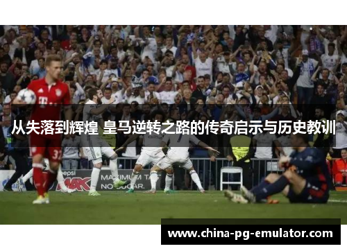 从失落到辉煌 皇马逆转之路的传奇启示与历史教训