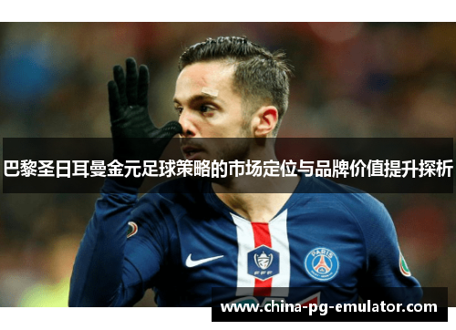 巴黎圣日耳曼金元足球策略的市场定位与品牌价值提升探析 巴黎圣日耳曼金元足球策略的市场定位与品牌价值提升探析