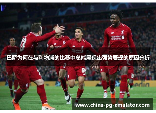 巴萨为何在与利物浦的比赛中总能展现出强势表现的原因分析 巴萨为何在与利物浦的比赛中总能展现出强势表现的原因分析