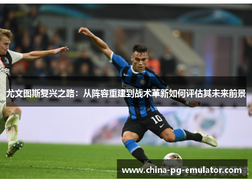 尤文图斯复兴之路:从阵容重建到战术革新如何评估其未来前景 尤文图斯复兴之路:从阵容重建到战术革新如何评估其未来前景