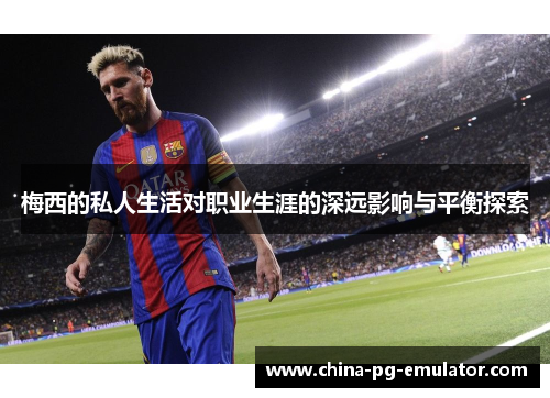 梅西的私人生活对职业生涯的深远影响与平衡探索 梅西的私人生活对职业生涯的深远影响与平衡探索