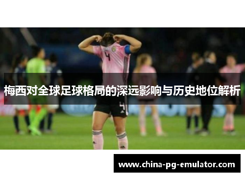 梅西对全球足球格局的深远影响与历史地位解析 梅西对全球足球格局的深远影响与历史地位解析