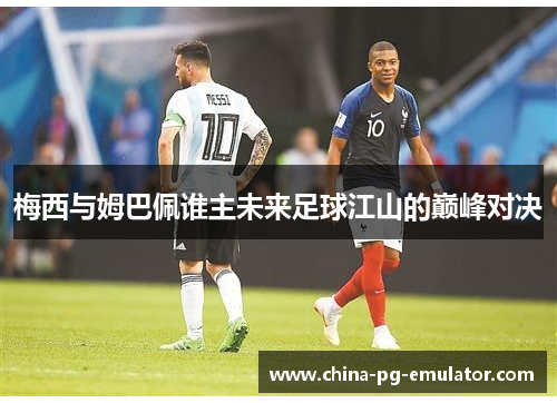 梅西与姆巴佩谁主未来足球江山的巅峰对决 梅西与姆巴佩谁主未来足球江山的巅峰对决