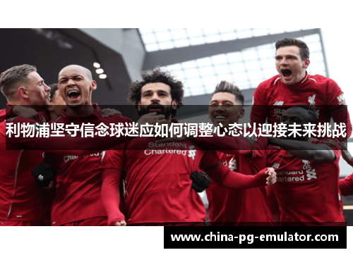 利物浦坚守信念球迷应如何调整心态以迎接未来挑战 利物浦坚守信念球迷应如何调整心态以迎接未来挑战