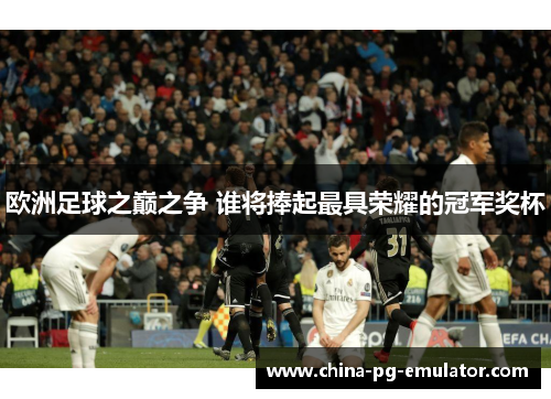 欧洲足球之巅之争 谁将捧起最具荣耀的冠军奖杯 欧洲足球之巅之争 谁将捧起最具荣耀的冠军奖杯