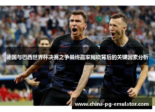 德国与巴西世界杯决赛之争最终赢家揭晓背后的关键因素分析 德国与巴西世界杯决赛之争最终赢家揭晓背后的关键因素分析