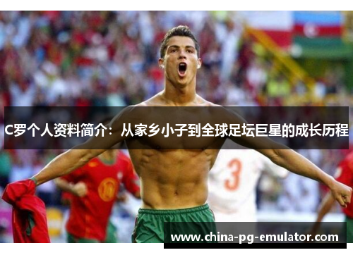C罗个人资料简介：从家乡小子到全球足坛巨星的成长历程