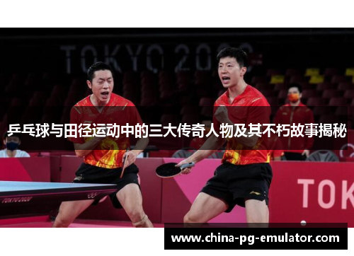 乒乓球与田径运动中的三大传奇人物及其不朽故事揭秘