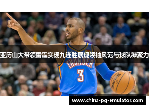 亚历山大带领雷霆实现九连胜展现领袖风范与球队凝聚力
