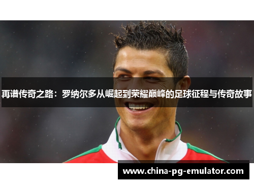 再谱传奇之路:罗纳尔多从崛起到荣耀巅峰的足球征程与传奇故事 再谱传奇之路:罗纳尔多从崛起到荣耀巅峰的足球征程与传奇故事