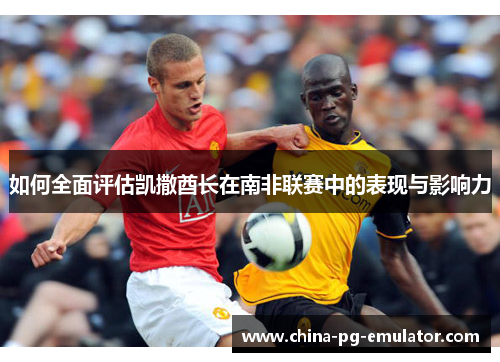 如何全面评估凯撒酋长在南非联赛中的表现与影响力 如何全面评估凯撒酋长在南非联赛中的表现与影响力