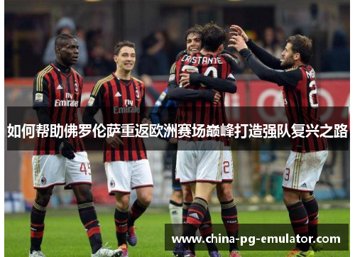 如何帮助佛罗伦萨重返欧洲赛场巅峰打造强队复兴之路 如何帮助佛罗伦萨重返欧洲赛场巅峰打造强队复兴之路