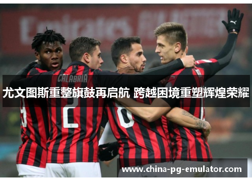 尤文图斯重整旗鼓再启航 跨越困境重塑辉煌荣耀 尤文图斯重整旗鼓再启航 跨越困境重塑辉煌荣耀
