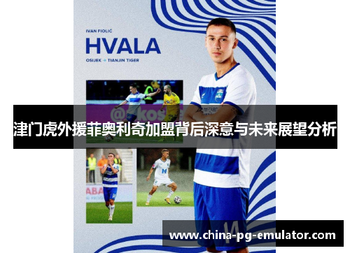 津门虎外援菲奥利奇加盟背后深意与未来展望分析 津门虎外援菲奥利奇加盟背后深意与未来展望分析