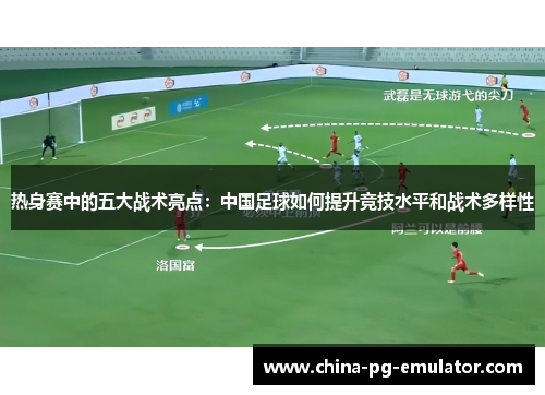 热身赛中的五大战术亮点:中国足球如何提升竞技水平和战术多样性 热身赛中的五大战术亮点:中国足球如何提升竞技水平和战术多样性
