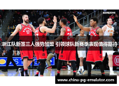 浙江队新签三人强势加盟 引领球队新赛季表现值得期待 浙江队新签三人强势加盟 引领球队新赛季表现值得期待