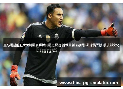 皇马崛起的五大关键因素解析:历史积淀 战术革新 名帅引领 球员天赋 俱乐部文化 皇马崛起的五大关键因素解析:历史积淀 战术革新 名帅引领 球员天赋 俱乐部文化
