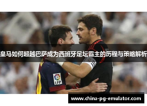 皇马如何超越巴萨成为西班牙足坛霸主的历程与策略解析 皇马如何超越巴萨成为西班牙足坛霸主的历程与策略解析