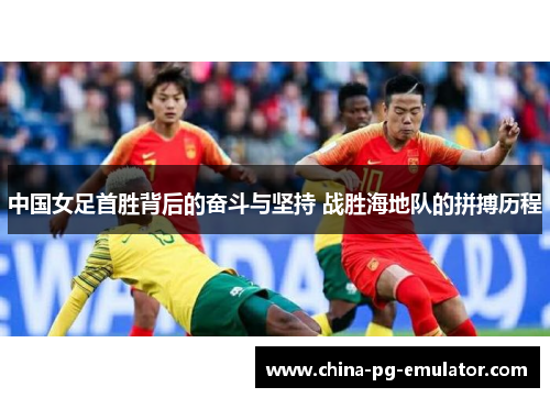 中国女足首胜背后的奋斗与坚持 战胜海地队的拼搏历程 中国女足首胜背后的奋斗与坚持 战胜海地队的拼搏历程
