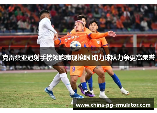 克雷桑亚冠射手榜领跑表现抢眼 助力球队力争更高荣誉