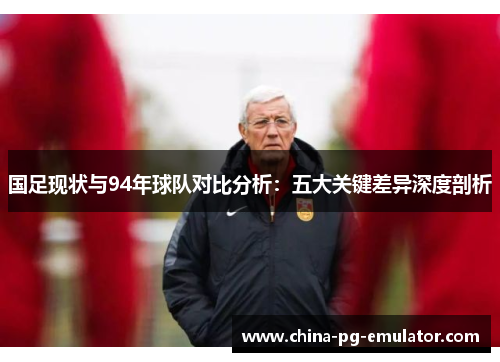 国足现状与94年球队对比分析:五大关键差异深度剖析 国足现状与94年球队对比分析:五大关键差异深度剖析