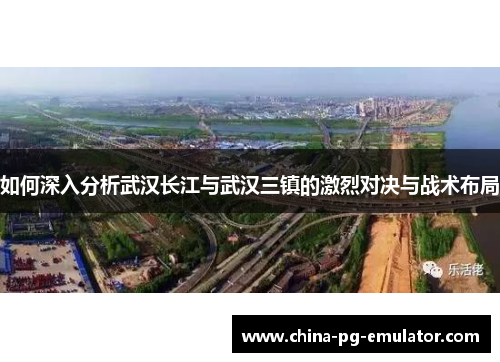 如何深入分析武汉长江与武汉三镇的激烈对决与战术布局 如何深入分析武汉长江与武汉三镇的激烈对决与战术布局