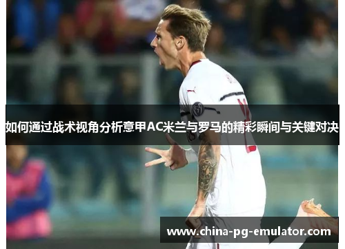如何通过战术视角分析意甲AC米兰与罗马的精彩瞬间与关键对决 如何通过战术视角分析意甲AC米兰与罗马的精彩瞬间与关键对决