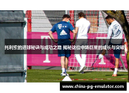 托利索的进球秘诀与成功之路 揭秘这位中场巨星的成长与突破 托利索的进球秘诀与成功之路 揭秘这位中场巨星的成长与突破