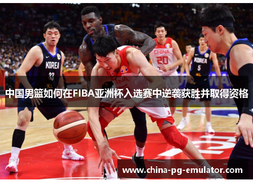 中国男篮如何在FIBA亚洲杯入选赛中逆袭获胜并取得资格