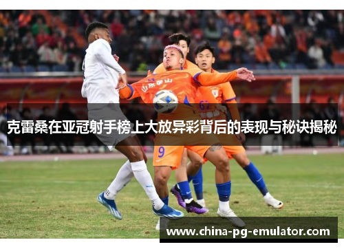 克雷桑在亚冠射手榜上大放异彩背后的表现与秘诀揭秘 克雷桑在亚冠射手榜上大放异彩背后的表现与秘诀揭秘