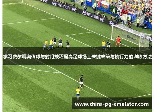 学习费尔明奥传球与射门技巧提高足球场上关键决策与执行力的训练方法