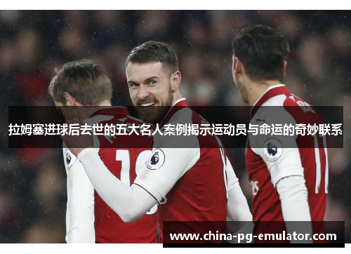 拉姆塞进球后去世的五大名人案例揭示运动员与命运的奇妙联系 拉姆塞进球后去世的五大名人案例揭示运动员与命运的奇妙联系