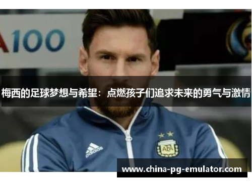 梅西的足球梦想与希望:点燃孩子们追求未来的勇气与激情 梅西的足球梦想与希望:点燃孩子们追求未来的勇气与激情