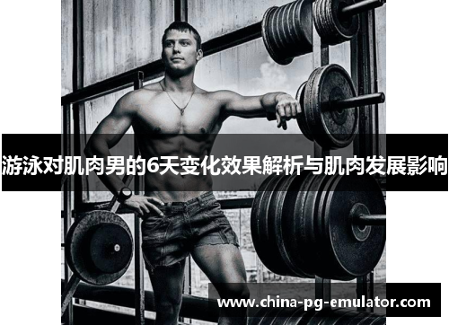 游泳对肌肉男的6天变化效果解析与肌肉发展影响 游泳对肌肉男的6天变化效果解析与肌肉发展影响