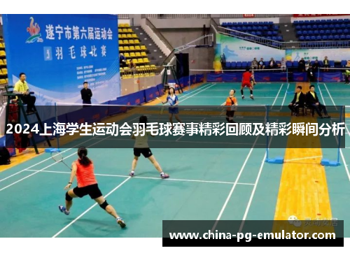 2024上海学生运动会羽毛球赛事精彩回顾及精彩瞬间分析 2024上海学生运动会羽毛球赛事精彩回顾及精彩瞬间分析