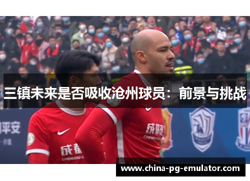 三镇未来是否吸收沧州球员：前景与挑战