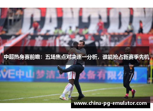 中超热身赛前瞻:五场焦点对决逐一分析,谁能抢占新赛季先机 中超热身赛前瞻:五场焦点对决逐一分析,谁能抢占新赛季先机