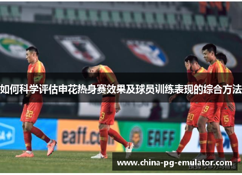如何科学评估申花热身赛效果及球员训练表现的综合方法 如何科学评估申花热身赛效果及球员训练表现的综合方法