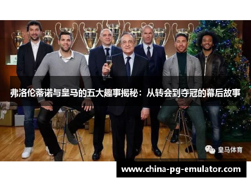 弗洛伦蒂诺与皇马的五大趣事揭秘:从转会到夺冠的幕后故事 弗洛伦蒂诺与皇马的五大趣事揭秘:从转会到夺冠的幕后故事