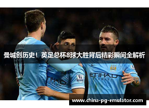 曼城创历史!英足总杯8球大胜背后精彩瞬间全解析 曼城创历史!英足总杯8球大胜背后精彩瞬间全解析