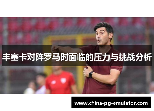 丰塞卡对阵罗马时面临的压力与挑战分析 丰塞卡对阵罗马时面临的压力与挑战分析