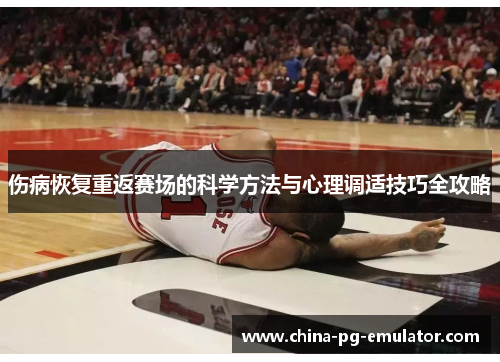 伤病恢复重返赛场的科学方法与心理调适技巧全攻略