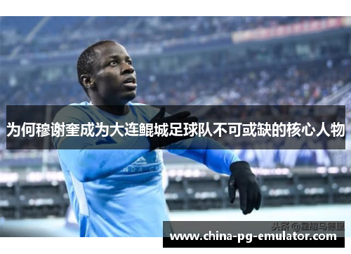 为何穆谢奎成为大连鲲城足球队不可或缺的核心人物 为何穆谢奎成为大连鲲城足球队不可或缺的核心人物