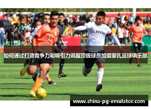 如何通过打造竞争力和吸引力说服顶级球员加盟蒙扎足球俱乐部